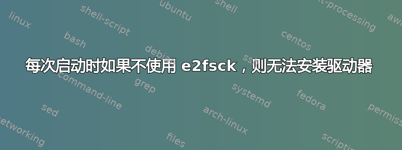 每次启动时如果不使用 e2fsck，则无法安装驱动器