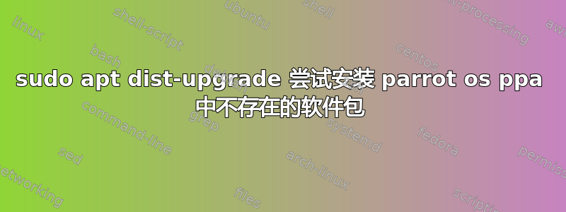 sudo apt dist-upgrade 尝试安装 parrot os ppa 中不存在的软件包