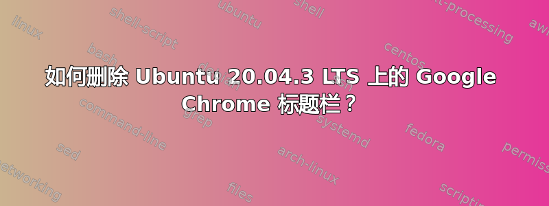 如何删除 Ubuntu 20.04.3 LTS 上的 Google Chrome 标题栏？