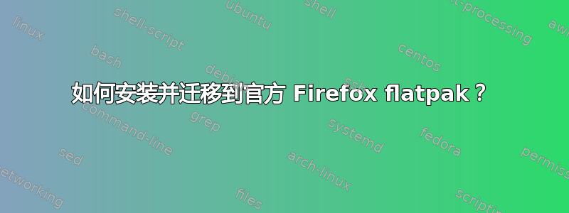 如何安装并迁移到官方 Firefox flatpak？