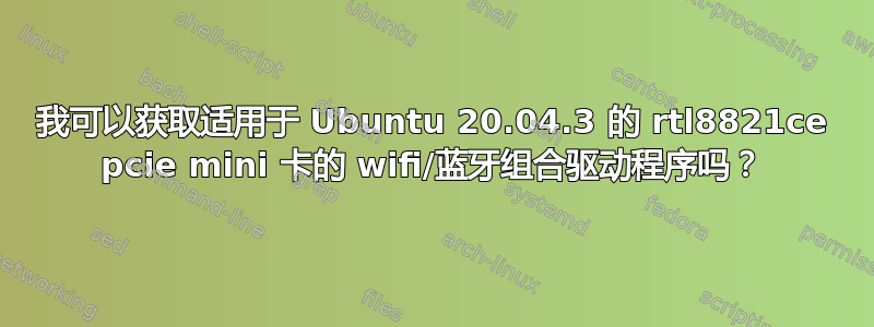 我可以获取适用于 Ubuntu 20.04.3 的 rtl8821ce pcie mini 卡的 wifi/蓝牙组合驱动程序吗？