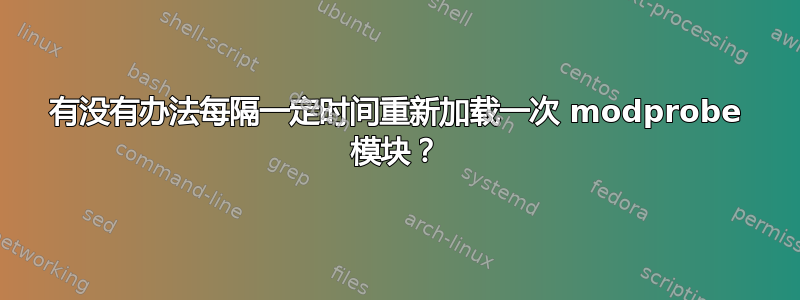 有没有办法每隔一定时间重新加载一次 modprobe 模块？