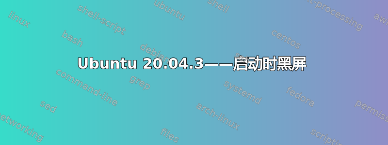 Ubuntu 20.04.3——启动时黑屏