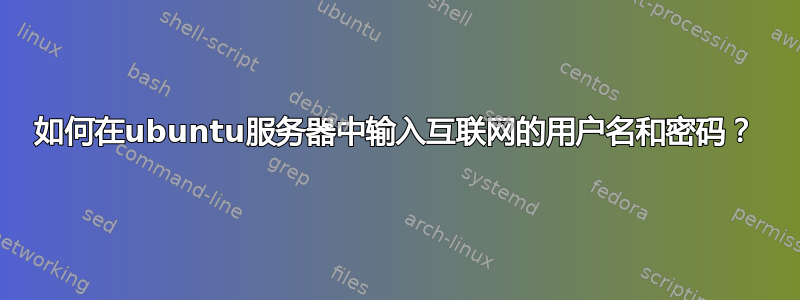 如何在ubuntu服务器中输入互联网的用户名和密码？