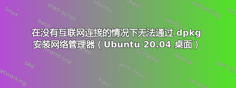 在没有互联网连接的情况下无法通过 dpkg 安装网络管理器（Ubuntu 20.04 桌面）