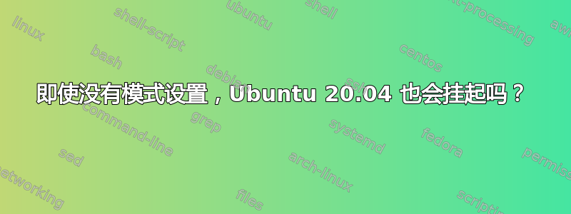 即使没有模式设置，Ubuntu 20.04 也会挂起吗？