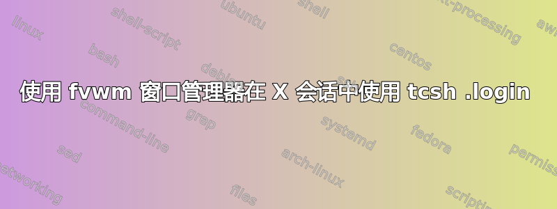 使用 fvwm 窗口管理器在 X 会话中使用 tcsh .login