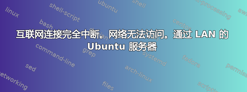 互联网连接完全中断。网络无法访问。通过 LAN 的 Ubuntu 服务器