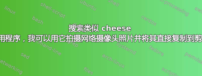 搜索类似 cheese 的应用程序，我可以用它拍摄网络摄像头照片并将其直接复制到剪贴板