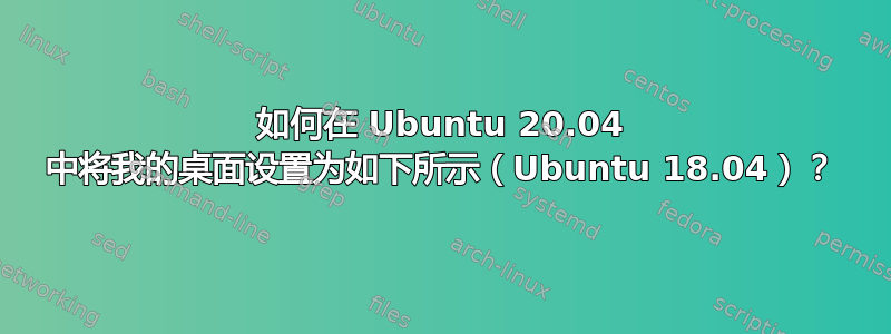 如何在 Ubuntu 20.04 中将我的桌面设置为如下所示（Ubuntu 18.04）？