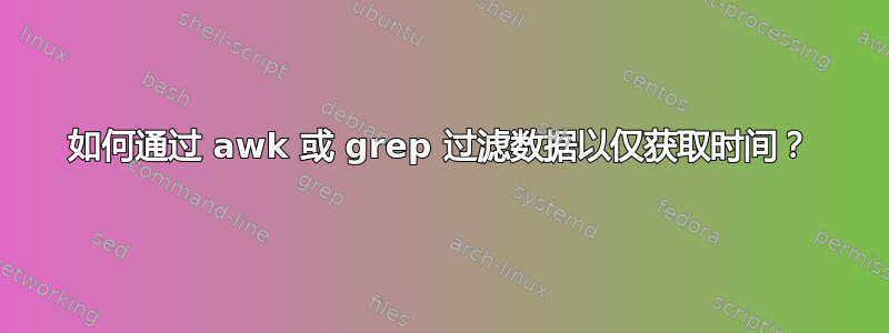 如何通过 awk 或 grep 过滤数据以仅获取时间？