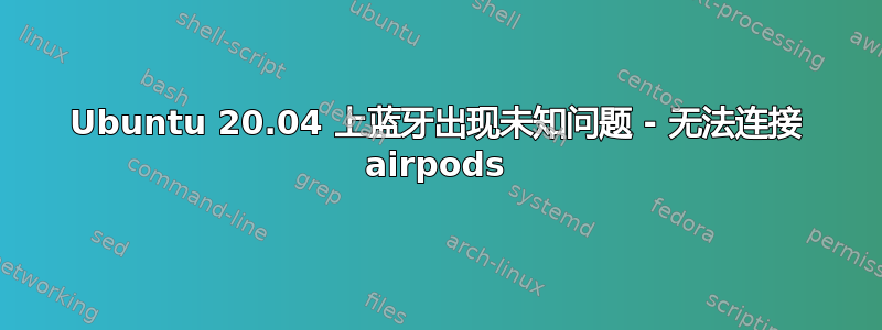 Ubuntu 20.04 上蓝牙出现未知问题 - 无法连接 airpods