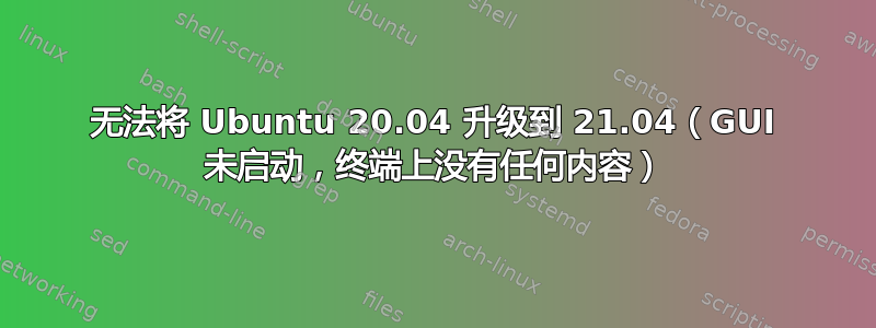 无法将 Ubuntu 20.04 升级到 21.04（GUI 未启动，终端上没有任何内容）