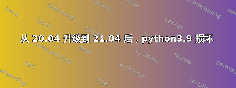 从 20.04 升级到 21.04 后，python3.9 损坏