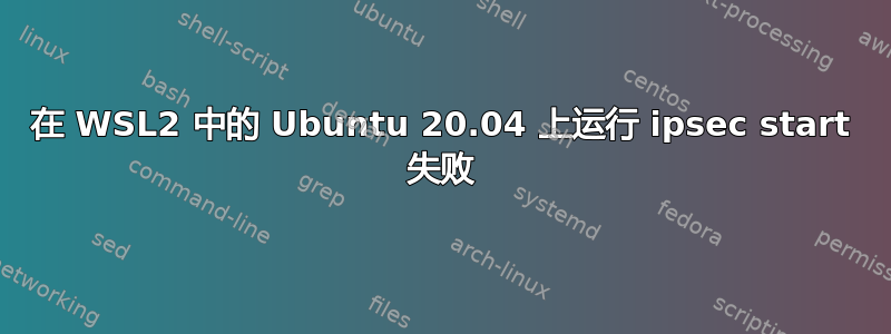 在 WSL2 中的 Ubuntu 20.04 上运行 ipsec start 失败