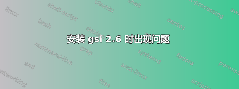 安装 gsl 2.6 时出现问题