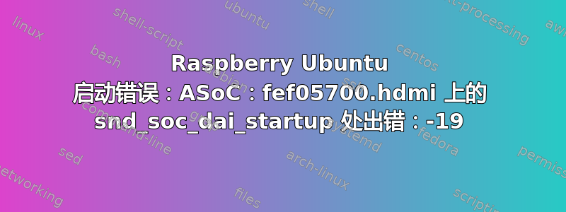 Raspberry Ubuntu 启动错误：ASoC：fef05700.hdmi 上的 snd_soc_dai_startup 处出错：-19