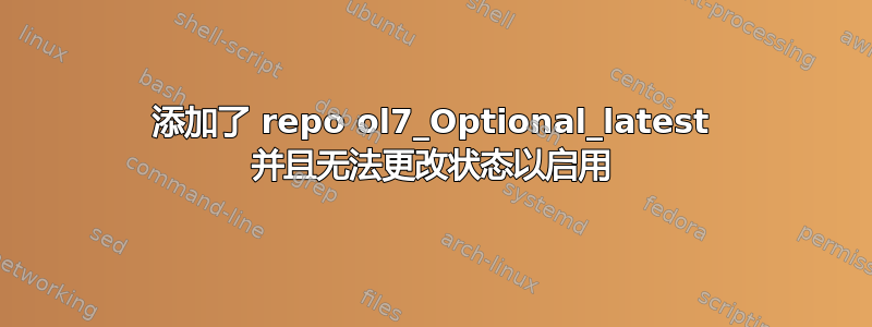 添加了 repo ol7_Optional_latest 并且无法更改状态以启用