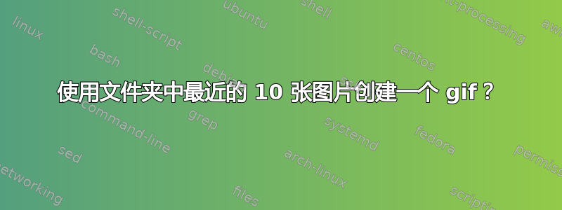 使用文件夹中最近的 10 张图片创建一个 gif？