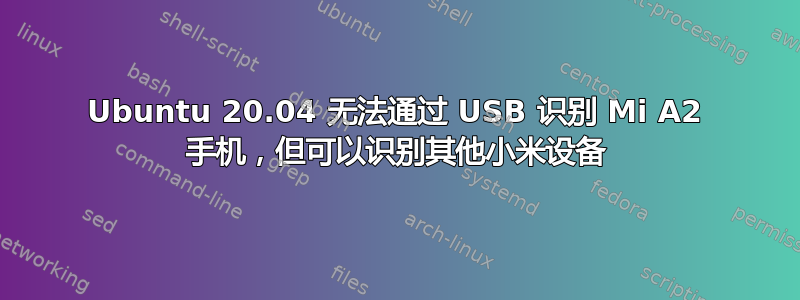 Ubuntu 20.04 无法通过 USB 识别 Mi A2 手机，但可以识别其他小米设备