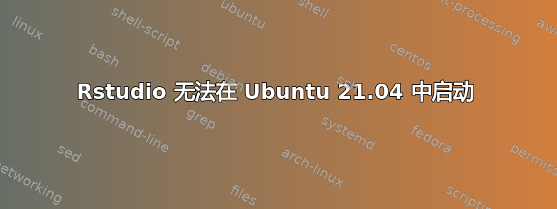 Rstudio 无法在 Ubuntu 21.04 中启动