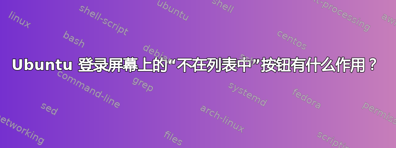 Ubuntu 登录屏幕上的“不在列表中”按钮有什么作用？