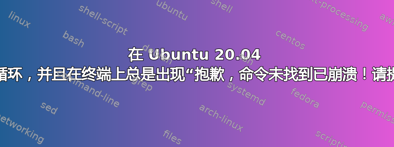 在 Ubuntu 20.04 上尝试登录时出现循环，并且在终端上总是出现“抱歉，命令未找到已崩溃！请提交错误报告”消息