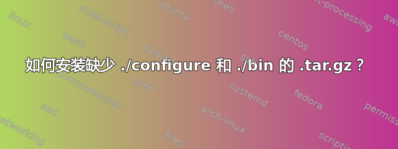 如何安装缺少 ./configure 和 ./bin 的 .tar.gz？