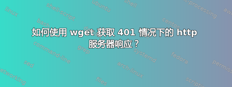 如何使用 wget 获取 401 情况下的 http 服务器响应？