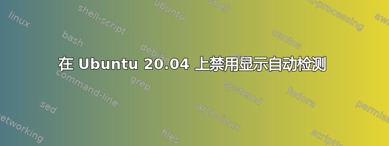 在 Ubuntu 20.04 上禁用显示自动检测