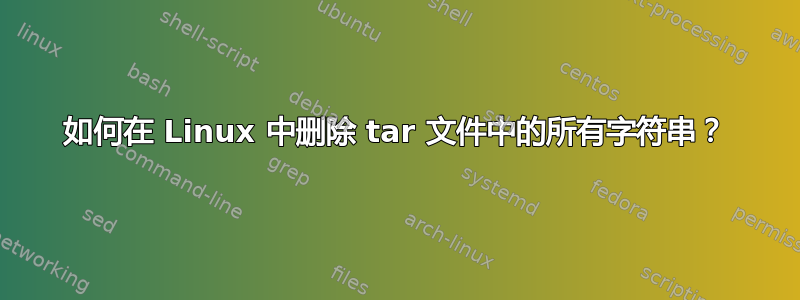 如何在 Linux 中删除 tar 文件中的所有字符串？