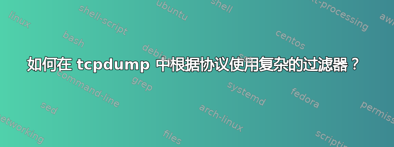 如何在 tcpdump 中根据协议使用复杂的过滤器？