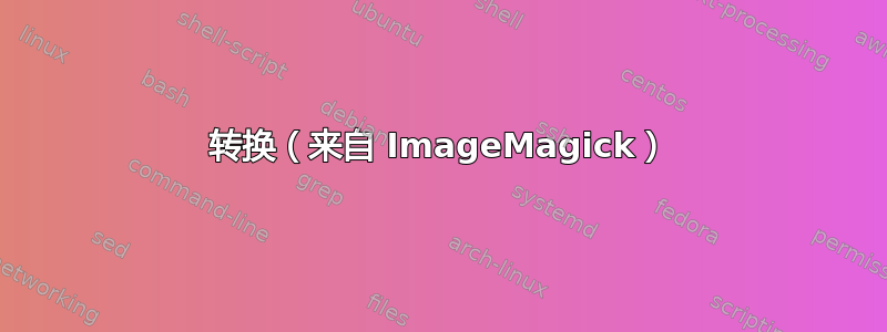 转换（来自 ImageMagick）