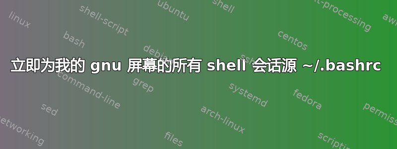 立即为我的 gnu 屏幕的所有 shell 会话源 ~/.bashrc