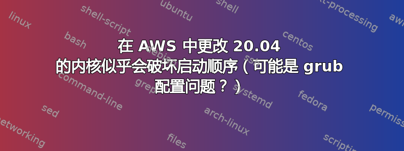 在 AWS 中更改 20.04 的内核似乎会破坏启动顺序（可能是 grub 配置问题？）