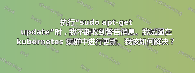 执行“sudo apt-get update”时，我不断收到警告消息。我试图在 kubernetes 集群中进行更新。我该如何解决？