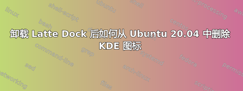 卸载 Latte Dock 后如何从 Ubuntu 20.04 中删除 KDE 图标