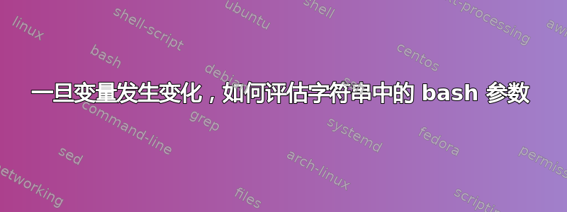 一旦变量发生变化，如何评估字符串中的 bash 参数