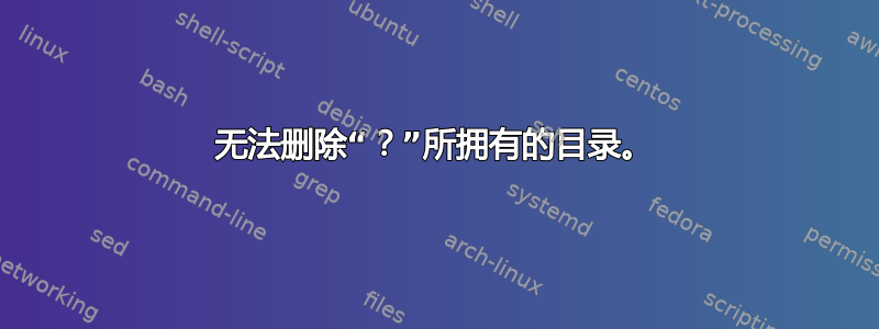 无法删除“？”所拥有的目录。