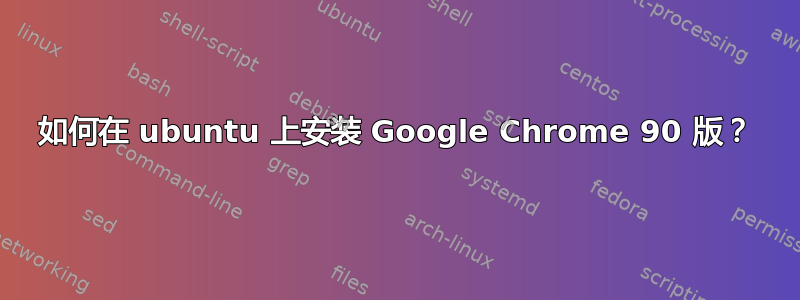 如何在 ubuntu 上安装 Google Chrome 90 版？