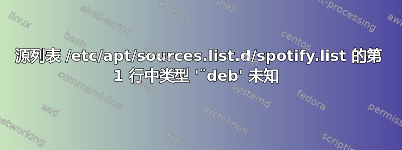 源列表 /etc/apt/sources.list.d/spotify.list 的第 1 行中类型 '¨deb' 未知 