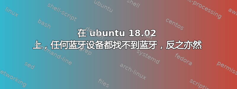 在 ubuntu 18.02 上，任何蓝牙设备都找不到蓝牙，反之亦然