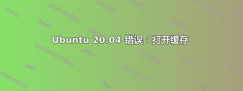 Ubuntu 20.04 错误：打开缓存