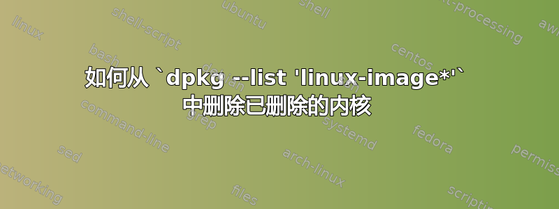 如何从 `dpkg --list 'linux-image*'` 中删除已删除的内核