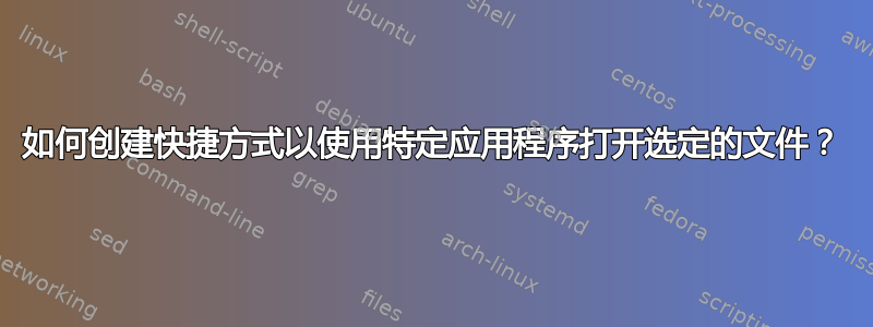 如何创建快捷方式以使用特定应用程序打开选定的文件？