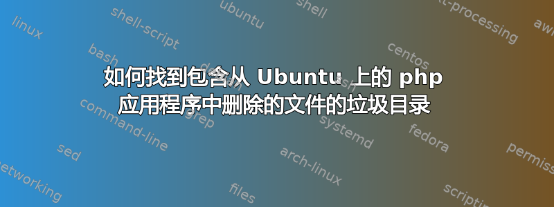 如何找到包含从 Ubuntu 上的 php 应用程序中删除的文件的垃圾目录