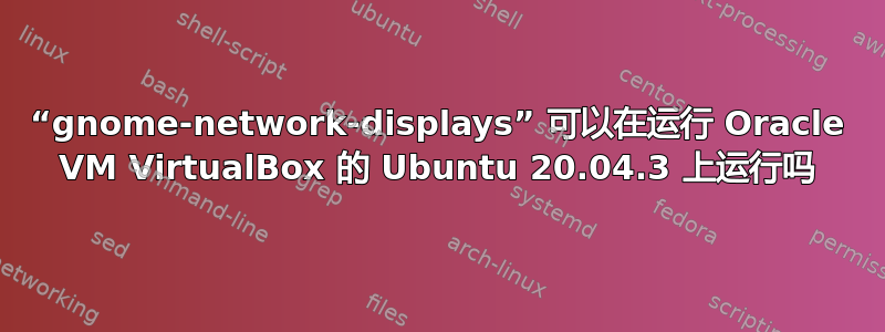 “gnome-network-displays” 可以在运行 Oracle VM VirtualBox 的 Ubuntu 20.04.3 上运行吗