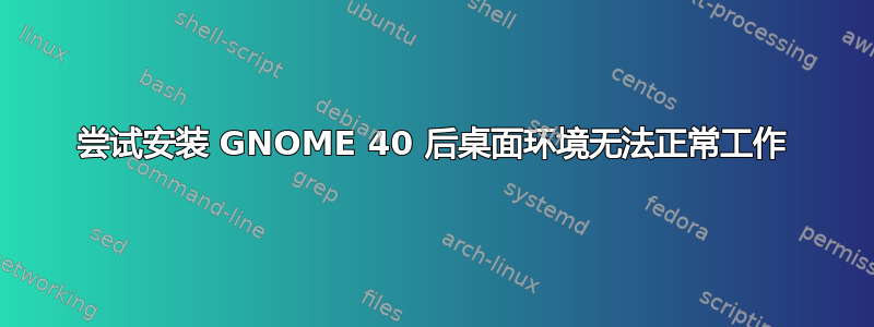 尝试安装 GNOME 40 后桌面环境无法正常工作