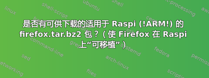 是否有可供下载的适用于 Raspi (!ARM!) 的 firefox.tar.bz2 包？（使 Firefox 在 Raspi 上“可移植”）