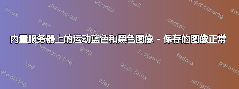 内置服务器上的运动蓝色和黑色图像 - 保存的图像正常